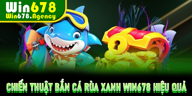 Chiến thuật Bắn Cá Rùa Xanh Win678 hiệu quả thắng lợi khủng